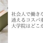 社会人で働きながら通えるコスパ重視の大学院はどこか？