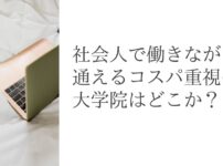 社会人で働きながら通えるコスパ重視の大学院はどこか？